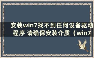 安装win7找不到任何设备驱动程序 请确保安装介质（win7安装系统找不到任何设备驱动程序）